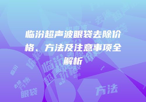 临汾超声波眼袋去除价格、方法及注意事项全解析