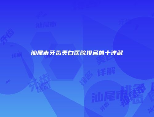 汕尾市牙齿美白医院排名前十详解