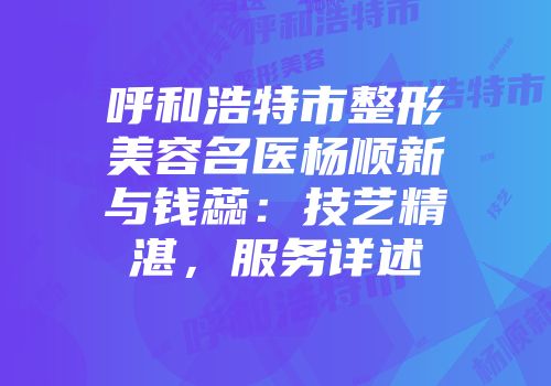 呼和浩特市整形美容名医杨顺新与钱蕊：技艺精湛，服务详述