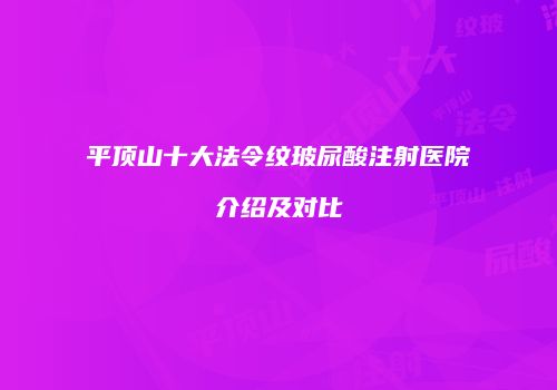 平顶山十大法令纹玻尿酸注射医院介绍及对比