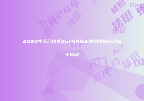 2025年天门地区Opt激光祛斑手术医院排名前十揭晓