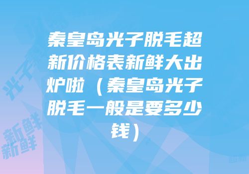 秦皇岛光子脱毛超新价格表新鲜大出炉啦（秦皇岛光子脱毛一般是要多少钱）