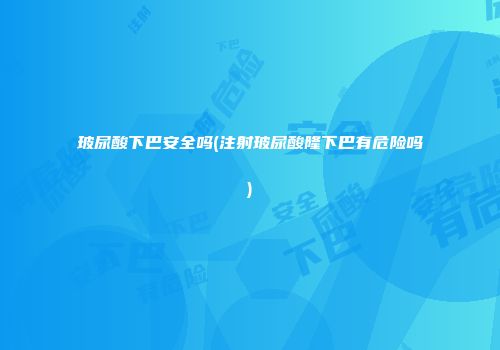 玻尿酸下巴安全吗(注射玻尿酸隆下巴有危险吗)