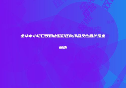 金华市小切口双眼皮整形医院排名及恢复护理全解析