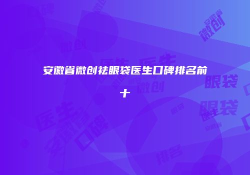 安徽省微创祛眼袋医生口碑排名前十