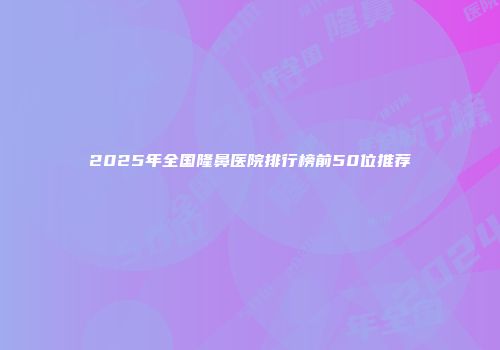 2025年全国隆鼻医院排行榜前50位推荐