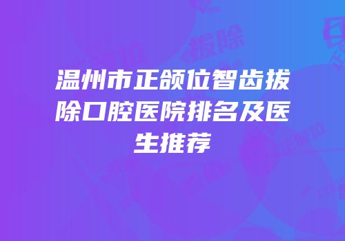 温州市正颌位智齿拔除口腔医院排名及医生推荐