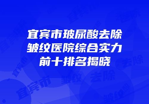 宜宾市玻尿酸去除皱纹医院综合实力前十排名揭晓