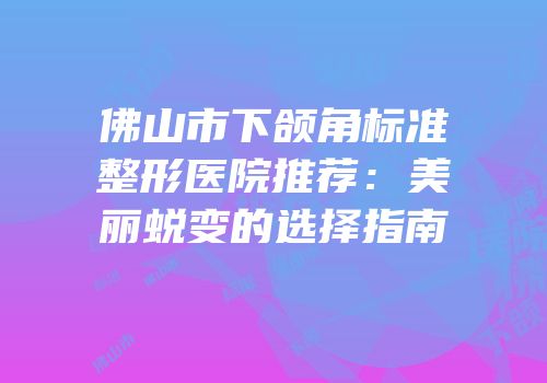 佛山市下颌角标准整形医院推荐：美丽蜕变的选择指南