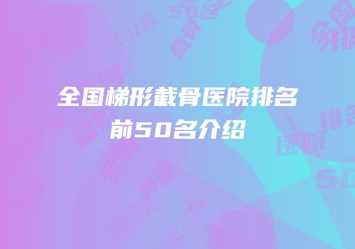 全国梯形截骨医院排名前50名介绍