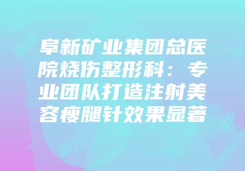 阜新矿业集团总医院烧伤整形科：专业团队打造注射美容瘦腿针效果显著