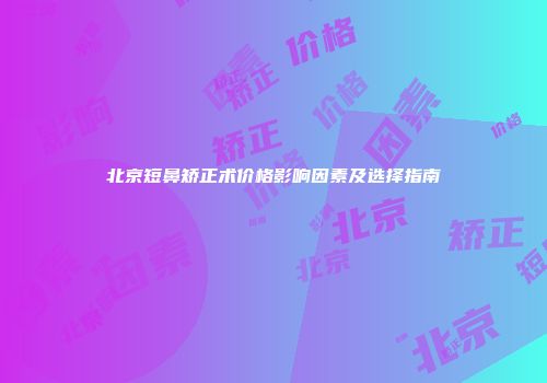 北京短鼻矫正术价格影响因素及选择指南