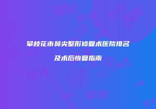 攀枝花市鼻尖整形修复术医院排名及术后恢复指南