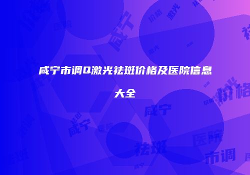 咸宁市调Q激光祛斑价格及医院信息大全