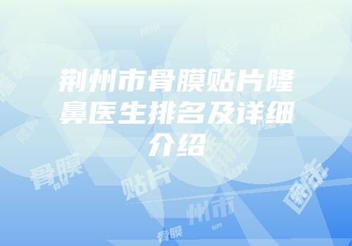 荆州市骨膜贴片隆鼻医生排名及详细介绍