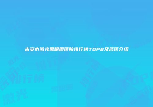 吉安市激光黑眼圈医院排行榜TOP8及名医介绍