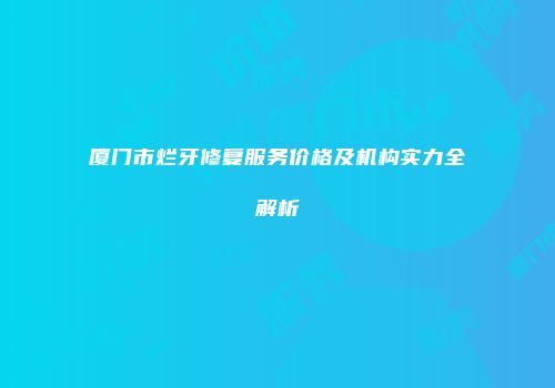 厦门市烂牙修复服务价格及机构实力全解析