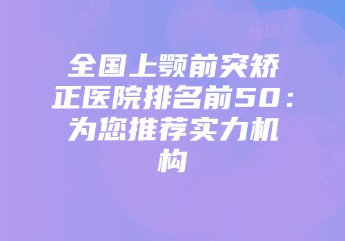 全国上颚前突矫正医院排名前50：为您推荐实力机构