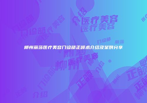 柳州丽莎医疗美容门诊部正颌术介绍及案例分享