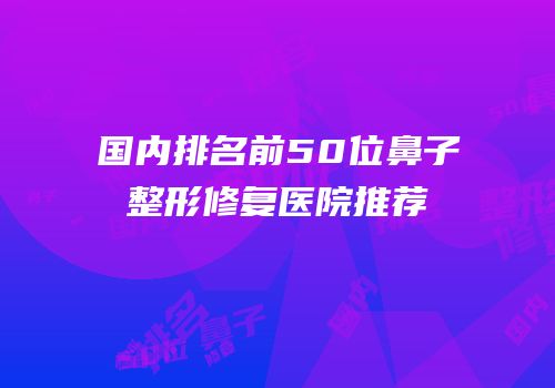 国内排名前50位鼻子整形修复医院推荐