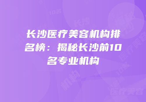 长沙医疗美容机构排名榜：揭秘长沙前10名专业机构