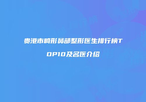 贵港市畸形鼻部整形医生排行榜TOP10及名医介绍