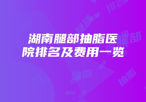 湖南腿部抽脂医院排名及费用一览