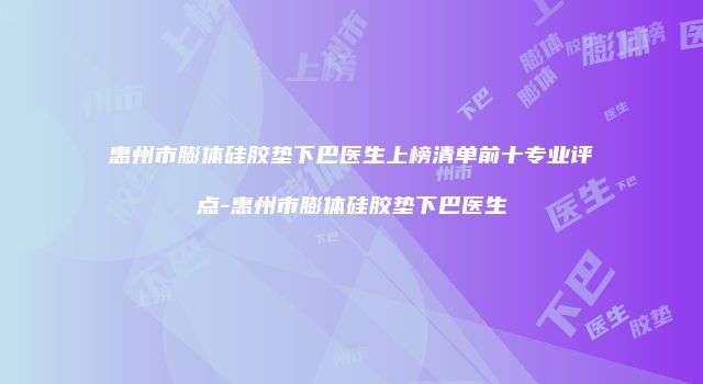 惠州市膨体硅胶垫下巴医生上榜清单前十专业评点-惠州市膨体硅胶垫下巴医生