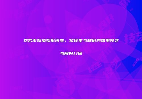龙岩市权威整形医生：黎秋生与林宙的精湛技艺与良好口碑