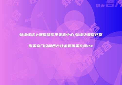 蚌埠怀远上和医院医学美容中心,蚌埠华美医疗整形美容门诊部各方技术和审美在线PK