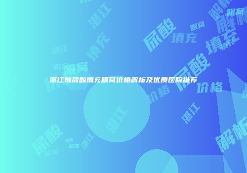 湛江玻尿酸填充眼窝价格解析及优质医院推荐