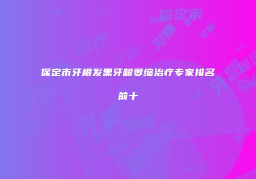 保定市牙根发黑牙龈萎缩治疗专家排名前十