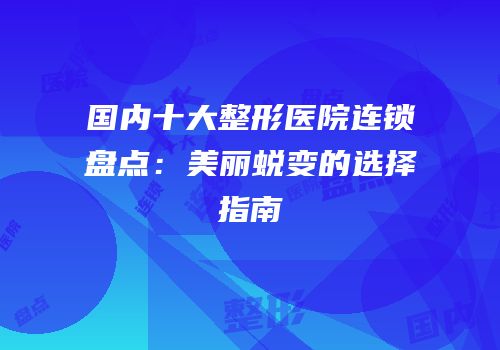 国内十大整形医院连锁盘点：美丽蜕变的选择指南