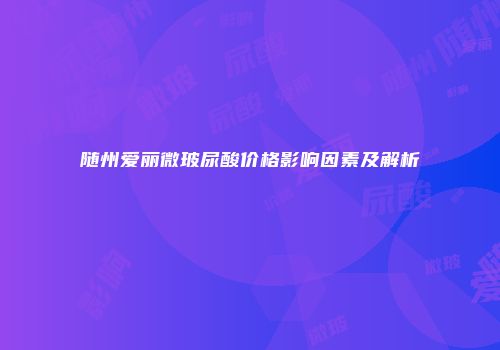 随州爱丽微玻尿酸价格影响因素及解析