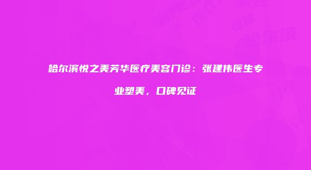 哈尔滨悦之美芳华医疗美容门诊：张建伟医生专业塑美，口碑见证