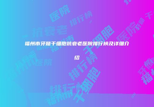 福州市牙髓干细胞抗衰老医院排行榜及详细介绍