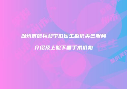 温州市詹兵和李俊医生整形美容服务介绍及上睑下垂手术价格