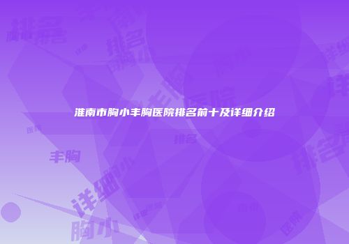 淮南市胸小丰胸医院排名前十及详细介绍