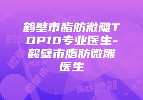 鹤壁市脂肪微雕TOP10专业医生-鹤壁市脂肪微雕医生