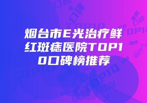烟台市E光治疗鲜红斑痣医院TOP10口碑榜推荐