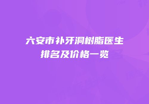 六安市补牙洞树脂医生排名及价格一览