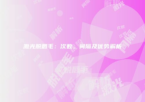 激光脱唇毛：次数、间隔及优势解析