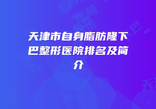 天津市自身脂肪隆下巴整形医院排名及简介