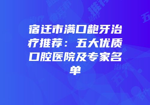宿迁市满口龅牙治疗推荐：五大优质口腔医院及专家名单