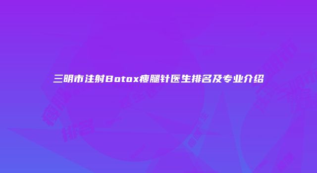三明市注射Botox瘦腿针医生排名及专业介绍
