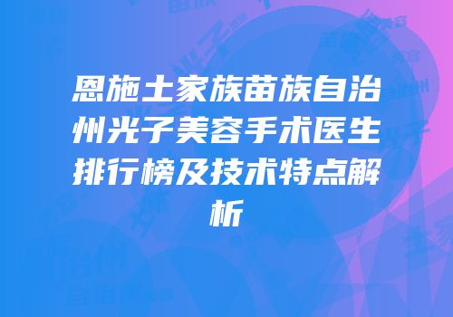 恩施土家族苗族自治州光子美容手术医生排行榜及技术特点解析