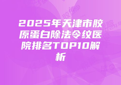 2025年天津市胶原蛋白除法令纹医院排名TOP10解析