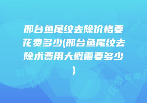 邢台鱼尾纹去除价格要花费多少(邢台鱼尾纹去除术费用大概需要多少)