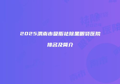 2025渭南市吸脂祛除黑眼袋医院排名及简介