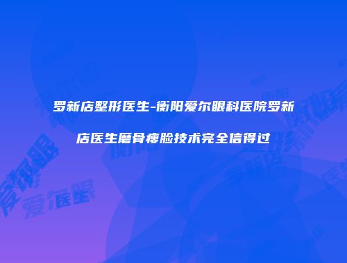 罗新店整形医生-衡阳爱尔眼科医院罗新店医生磨骨瘦脸技术完全信得过